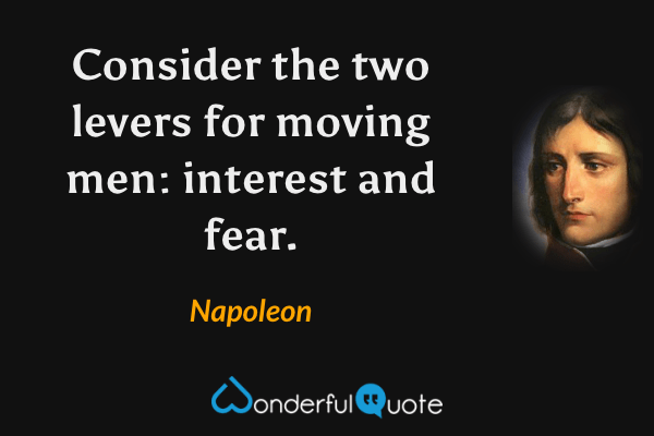 Consider the two levers for moving men: interest and fear. - Napoleon quote.
