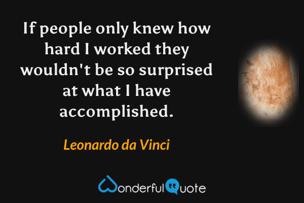 If people only knew how hard I worked they wouldn't be so surprised at what I have accomplished. - Leonardo da Vinci quote.