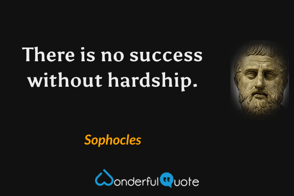 There is no success without hardship. - Sophocles quote.