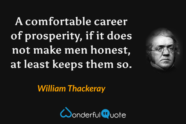 A comfortable career of prosperity, if it does not make men honest, at least keeps them so. - William Thackeray quote.