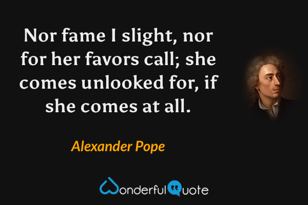 Nor fame I slight, nor for her favors call; she comes unlooked for, if she comes at all. - Alexander Pope quote.