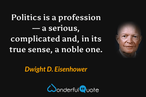 Politics is a profession — a serious, complicated and, in its true sense, a noble one. - Dwight D. Eisenhower quote.