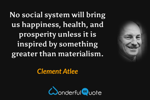 No social system will bring us happiness, health, and prosperity unless it is inspired by something greater than materialism. - Clement Atlee quote.