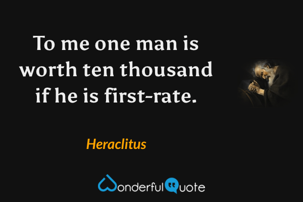 To me one man is worth ten thousand if he is first-rate. - Heraclitus quote.