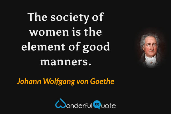 The society of women is the element of good manners. - Johann Wolfgang von Goethe quote.