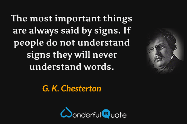 The most important things are always said by signs. If people do not understand signs they will never understand words. - G. K. Chesterton quote.