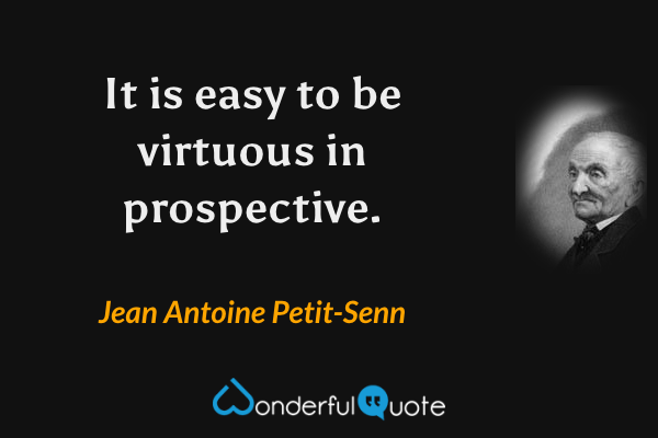 It is easy to be virtuous in prospective. - Jean Antoine Petit-Senn quote.