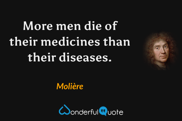 More men die of their medicines than their diseases. - Molière quote.