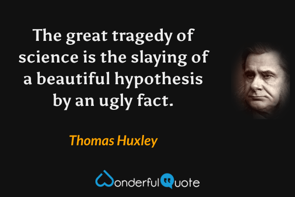 The great tragedy of science is the slaying of a beautiful hypothesis by an ugly fact. - Thomas Huxley quote.