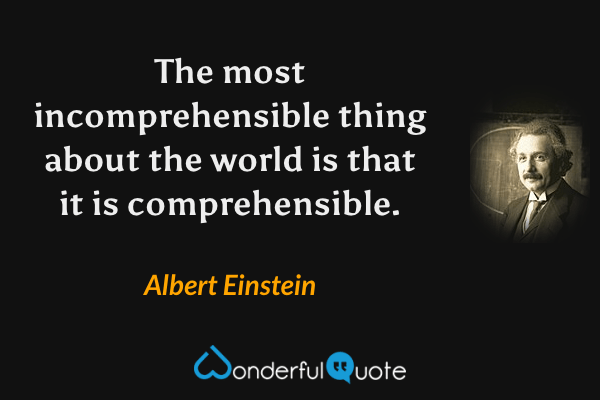 The most incomprehensible thing about the world is that it is comprehensible. - Albert Einstein quote.