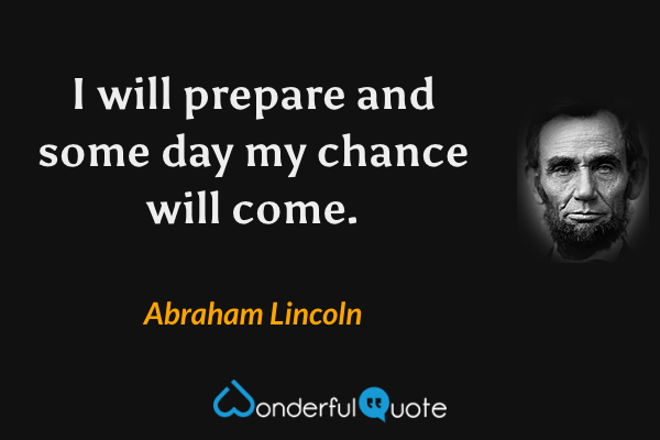 I will prepare and some day my chance will come. - Abraham Lincoln quote.