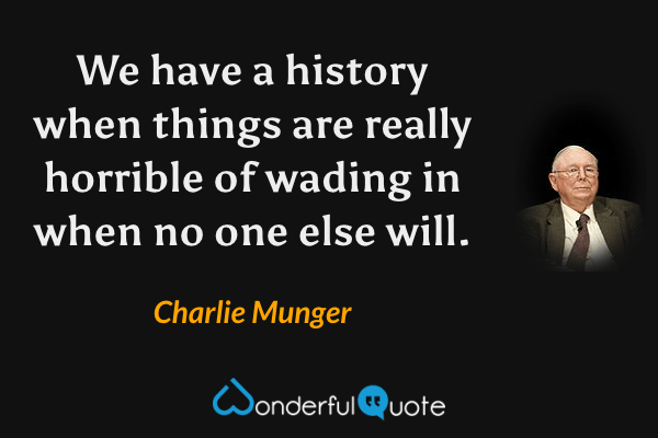 We have a history when things are really horrible of wading in when no one else will. - Charlie Munger quote.