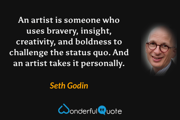 An artist is someone who uses bravery, insight, creativity, and boldness to challenge the status quo. And an artist takes it personally. - Seth Godin quote.