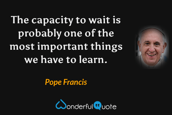 The capacity to wait is probably one of the most important things we have to learn. - Pope Francis quote.