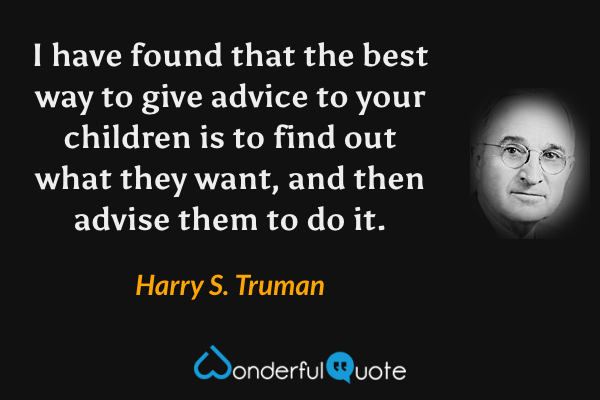 I have found that the best way to give advice to your children is to find out what they want, and then advise them to do it. - Harry S. Truman quote.