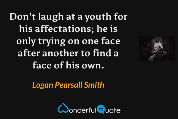 Don't laugh at a youth for his affectations; he is only trying on one face after another to find a face of his own. - Logan Pearsall Smith quote.