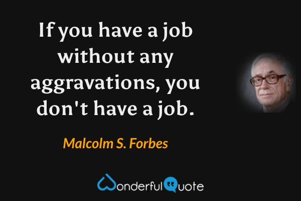 If you have a job without any aggravations, you don't have a job. - Malcolm S. Forbes quote.