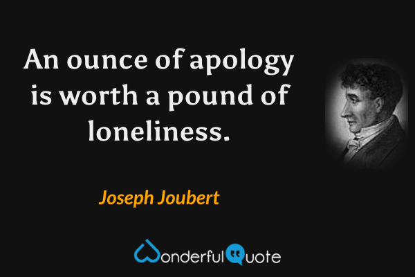 An ounce of apology is worth a pound of loneliness. - Joseph Joubert quote.
