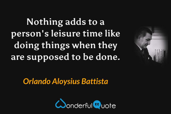 Nothing adds to a person's leisure time like doing things when they are supposed to be done. - Orlando Aloysius Battista quote.