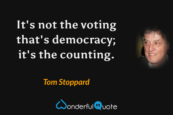 It's not the voting that's democracy; it's the counting. - Tom Stoppard quote.