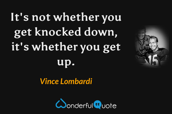 It's not whether you get knocked down, it's whether you get up. - Vince Lombardi quote.