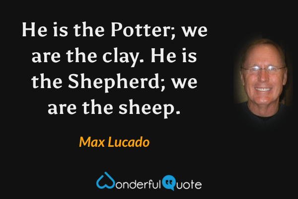 He is the Potter; we are the clay. He is the Shepherd; we are the sheep. - Max Lucado quote.
