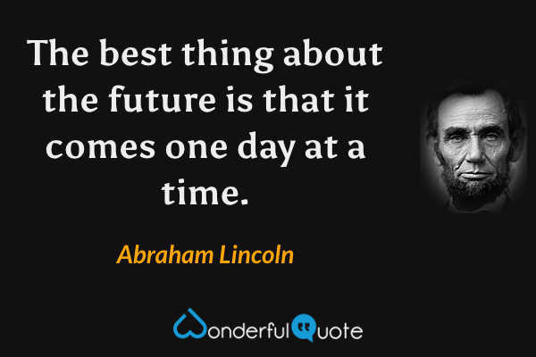 The best thing about the future is that it comes one day at a time. - Abraham Lincoln quote.