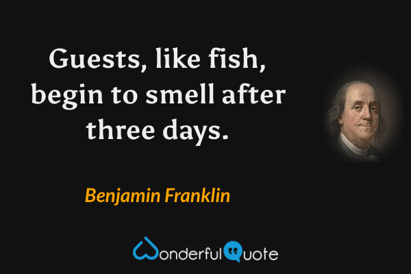 Guests, like fish, begin to smell after three days. - Benjamin Franklin quote.