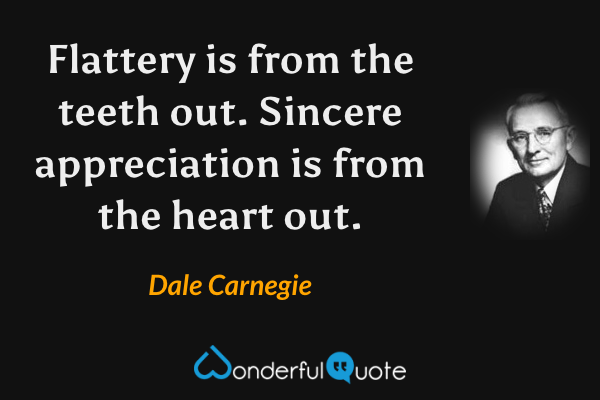 Flattery is from the teeth out. Sincere appreciation is from the heart out. - Dale Carnegie quote.