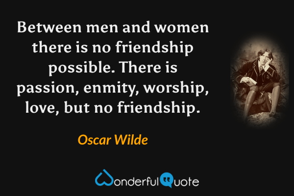 Between men and women there is no friendship possible. There is passion, enmity, worship, love, but no friendship. - Oscar Wilde quote.