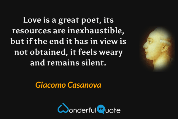 Love is a great poet, its resources are inexhaustible, but if the end it has in view is not obtained, it feels weary and remains silent. - Giacomo Casanova quote.