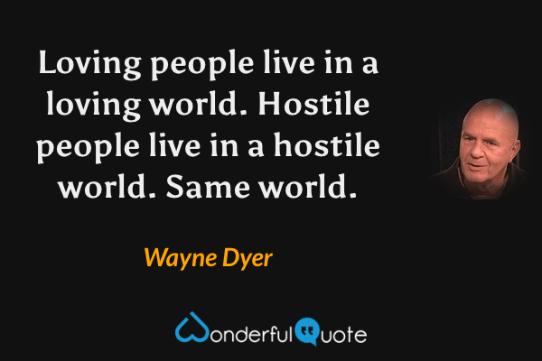 Loving people live in a loving world. Hostile people live in a hostile world. Same world. - Wayne Dyer quote.