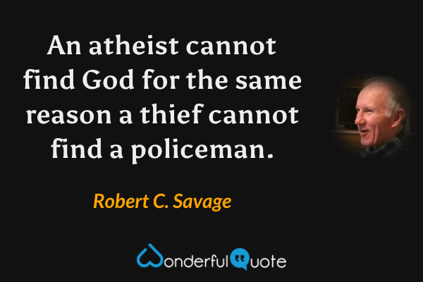 An atheist cannot find God for the same reason a thief cannot find a policeman. - Robert C. Savage quote.