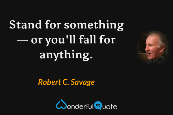 Stand for something— or you'll fall for anything. - Robert C. Savage quote.