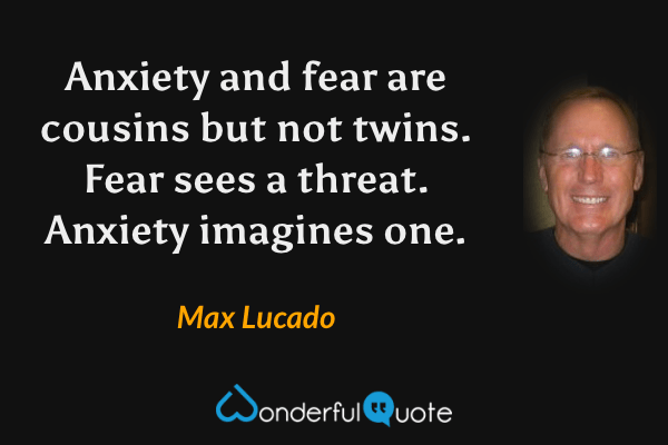 Anxiety and fear are cousins but not twins. Fear sees a threat. Anxiety imagines one. - Max Lucado quote.