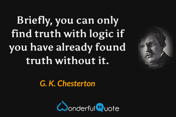 Briefly, you can only find truth with logic if you have already found truth without it. - G. K. Chesterton quote.