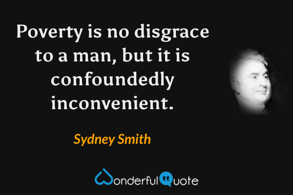 Poverty is no disgrace to a man, but it is confoundedly inconvenient. - Sydney Smith quote.