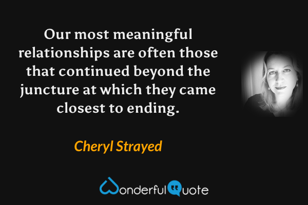 Our most meaningful relationships are often those that continued beyond the juncture at which they came closest to ending. - Cheryl Strayed quote.