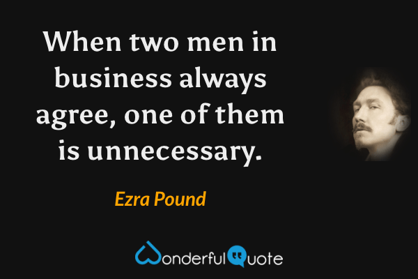 When two men in business always agree, one of them is unnecessary. - Ezra Pound quote.