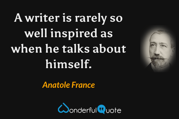 A writer is rarely so well inspired as when he talks about himself. - Anatole France quote.