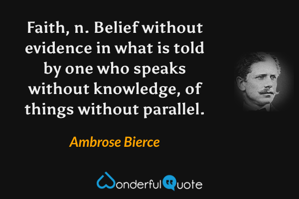 Faith, n. Belief without evidence in what is told by one who speaks without knowledge, of things without parallel. - Ambrose Bierce quote.