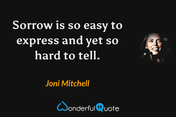 Sorrow is so easy to express and yet so hard to tell. - Joni Mitchell quote.