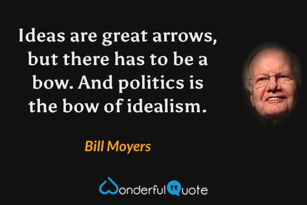 Ideas are great arrows, but there has to be a bow. And politics is the bow of idealism. - Bill Moyers quote.
