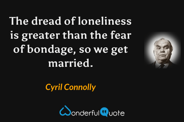 The dread of loneliness is greater than the fear of bondage, so we get married. - Cyril Connolly quote.