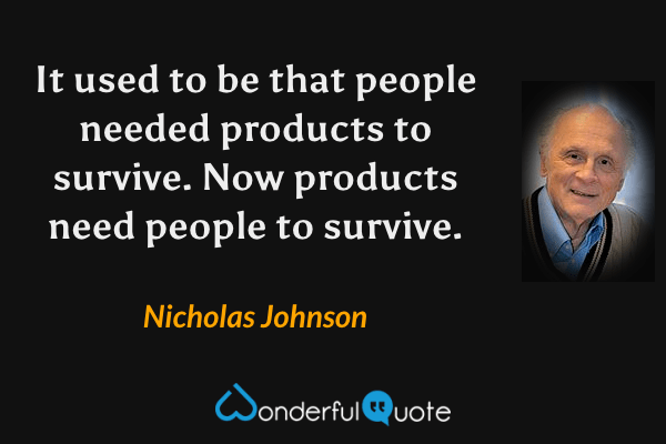 It used to be that people needed products to survive. Now products need people to survive. - Nicholas Johnson quote.