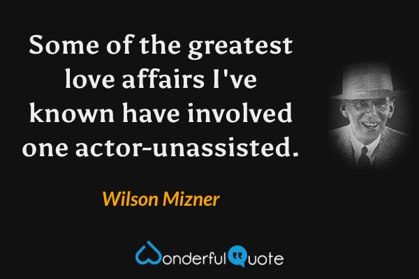 Some of the greatest love affairs I've known have involved one actor-unassisted. - Wilson Mizner quote.