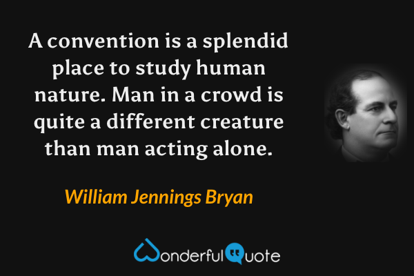 A convention is a splendid place to study human nature. Man in a crowd is quite a different creature than man acting alone. - William Jennings Bryan quote.