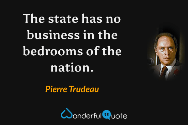 The state has no business in the bedrooms of the nation. - Pierre Trudeau quote.