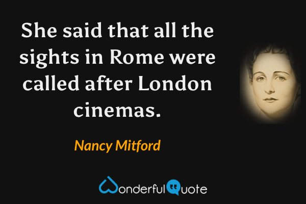 She said that all the sights in Rome were called after London cinemas. - Nancy Mitford quote.