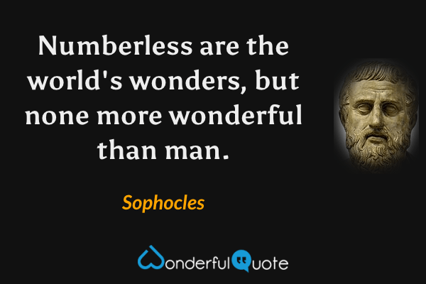 Numberless are the world's wonders, but none more wonderful than man. - Sophocles quote.